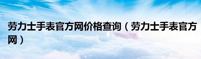 k1体育·(中国)官方网站劳力士手表官方网价格查询（劳力士手表官方网）(图1)