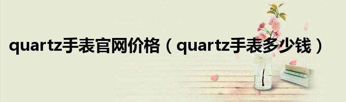 k1体育·(中国)官方网站quartz手表官网价格（quartz手表多少钱）(图1)